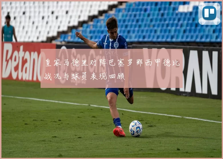 皇家马德里对阵巴塞罗那西甲德比战况与球员表现回顾