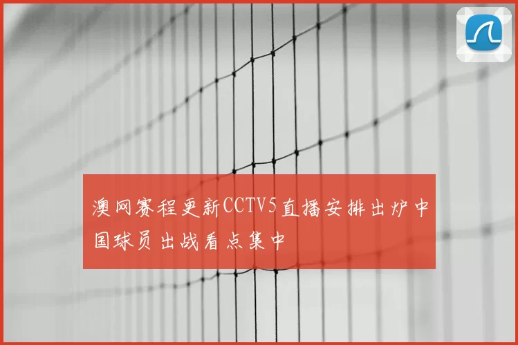 澳网赛程更新CCTV5直播安排出炉中国球员出战看点集中