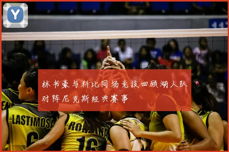 林书豪与科比同场竞技回顾湖人队对阵尼克斯经典赛事