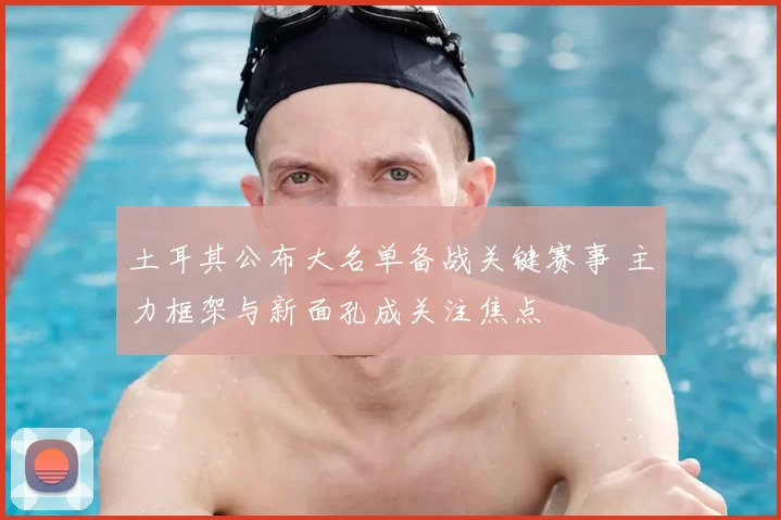 土耳其公布大名单备战关键赛事 主力框架与新面孔成关注焦点