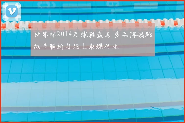 世界杯2014足球鞋盘点 多品牌战靴细节解析与场上表现对比