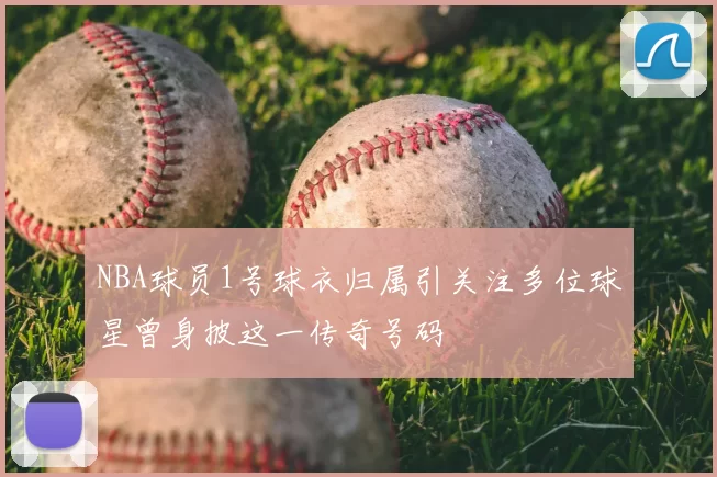 NBA球员1号球衣归属引关注多位球星曾身披这一传奇号码