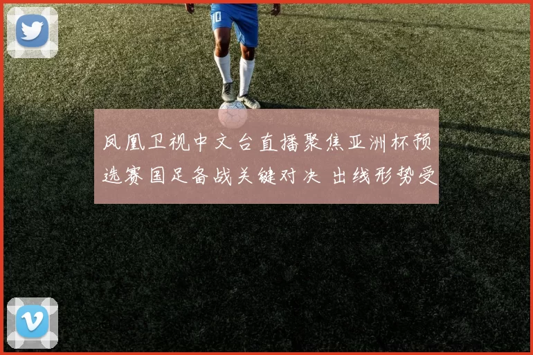 凤凰卫视中文台直播聚焦亚洲杯预选赛国足备战关键对决 出线形势受关注