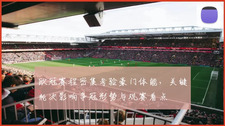 欧冠赛程密集考验豪门体能，关键轮次影响争冠形势与观赛看点