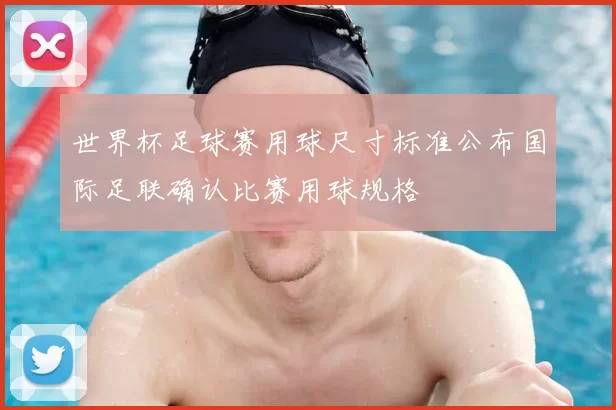 世界杯足球赛用球尺寸标准公布国际足联确认比赛用球规格