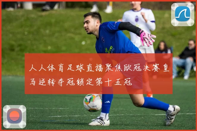 人人体育足球直播聚焦欧冠决赛皇马逆转夺冠锁定第十五冠