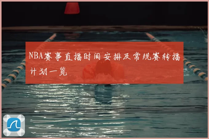 NBA赛事直播时间安排及常规赛转播计划一览