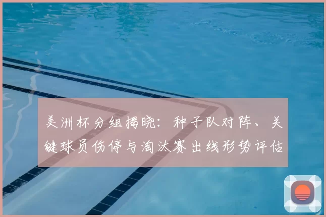 美洲杯分组揭晓：种子队对阵、关键球员伤停与淘汰赛出线形势评估