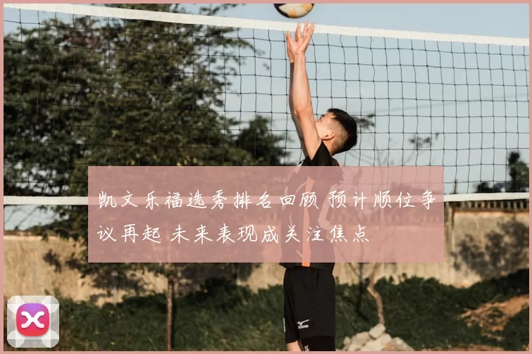 凯文乐福选秀排名回顾 预计顺位争议再起 未来表现成关注焦点