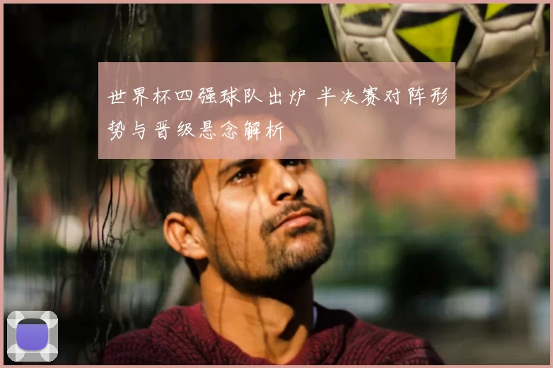 世界杯四强球队出炉 半决赛对阵形势与晋级悬念解析