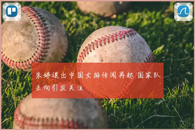 朱婷退出中国女排传闻再起 国家队去向引发关注