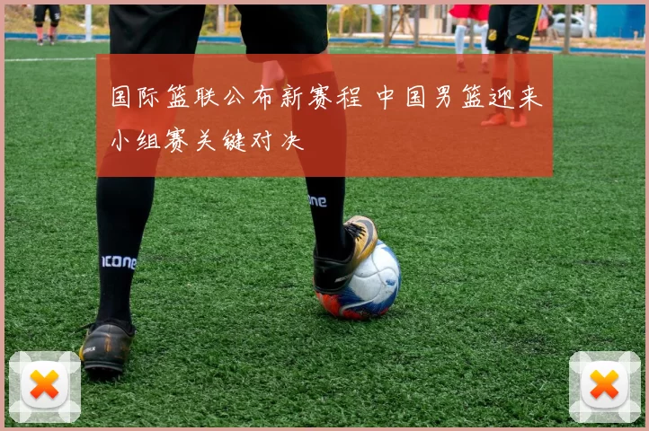国际篮联公布新赛程 中国男篮迎来小组赛关键对决
