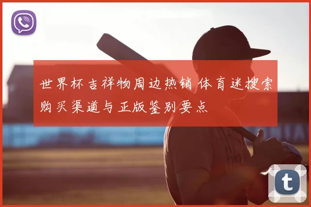 世界杯吉祥物周边热销 体育迷搜索购买渠道与正版鉴别要点