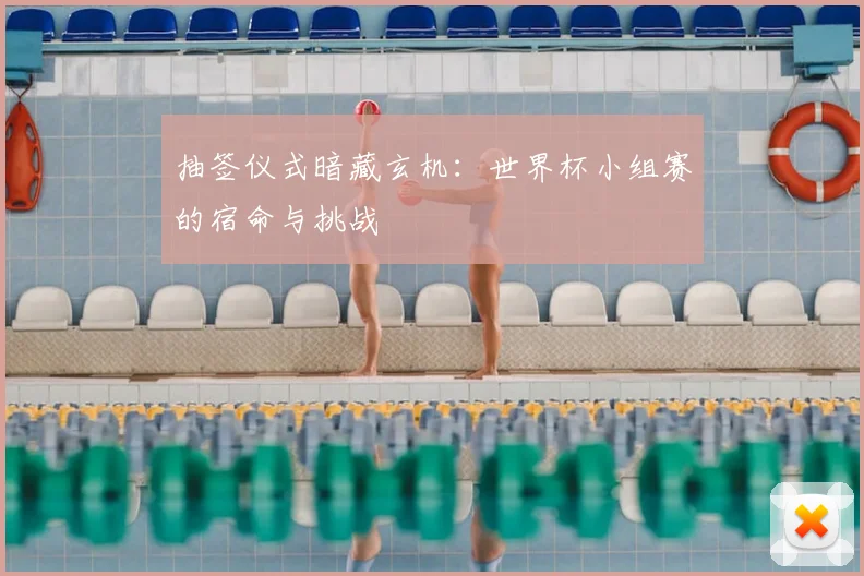 抽签仪式暗藏玄机：世界杯小组赛的宿命与挑战