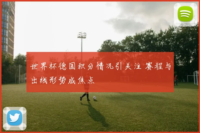 世界杯德国积分情况引关注 赛程与出线形势成焦点