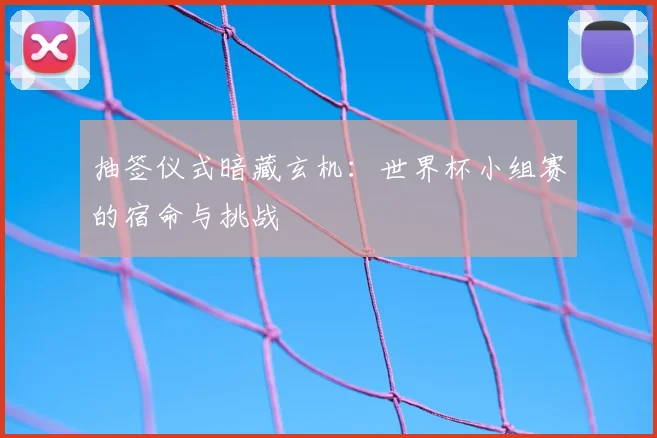 抽签仪式暗藏玄机：世界杯小组赛的宿命与挑战