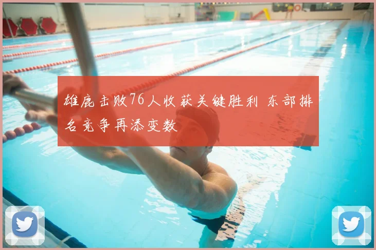 雄鹿击败76人收获关键胜利 东部排名竞争再添变数