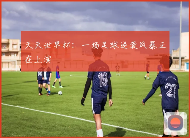 天天世界杯：一场足球逆袭风暴正在上演
