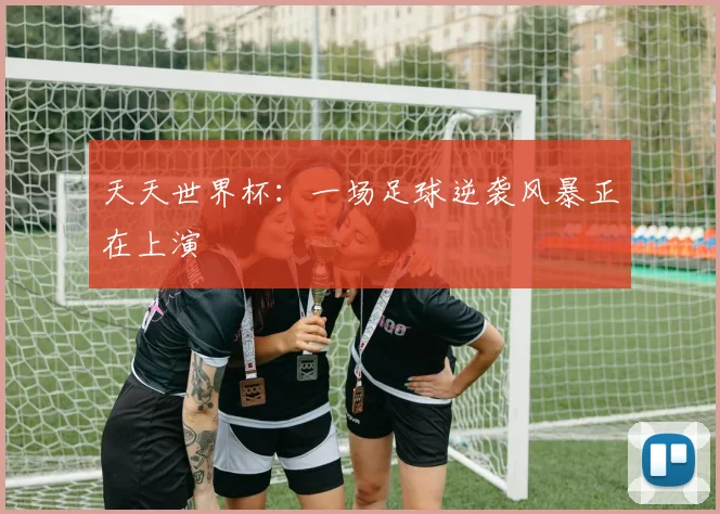 天天世界杯：一场足球逆袭风暴正在上演