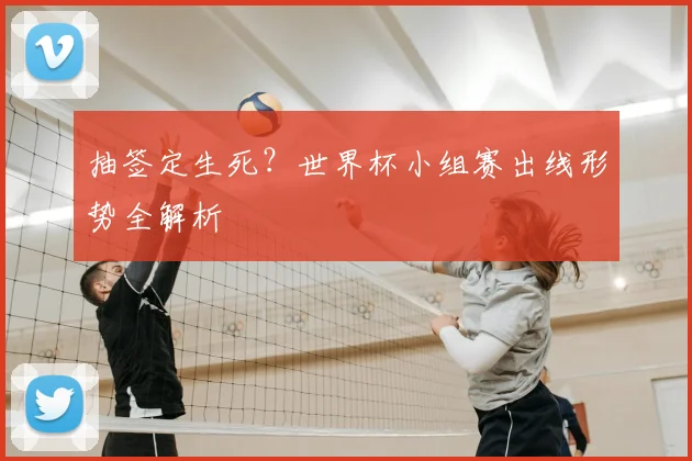 抽签定生死？世界杯小组赛出线形势全解析