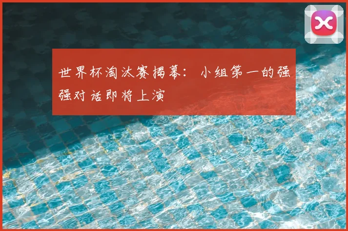 世界杯淘汰赛揭幕：小组第一的强强对话即将上演