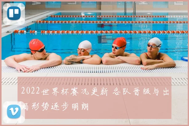 2022世界杯赛况更新 各队晋级与出局形势逐步明朗