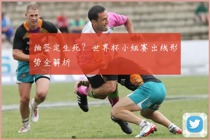 抽签定生死？世界杯小组赛出线形势全解析