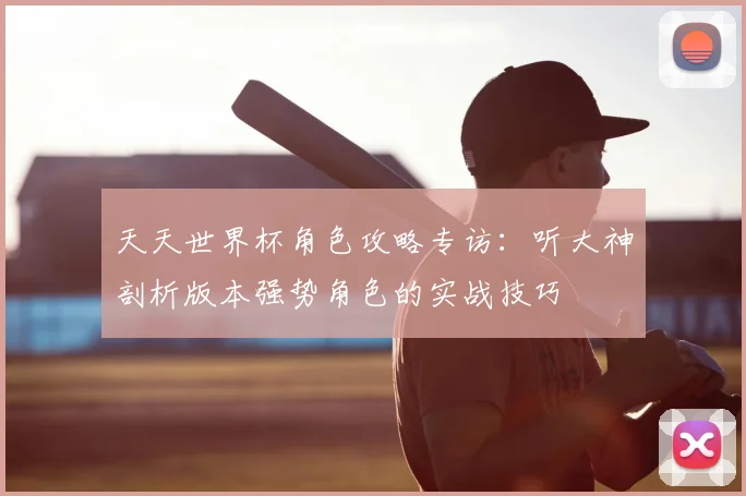 天天世界杯角色攻略专访：听大神剖析版本强势角色的实战技巧