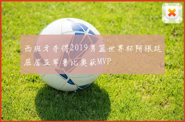 西班牙夺得2019男篮世界杯阿根廷屈居亚军鲁比奥获MVP