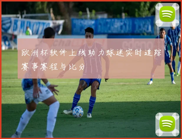 欧洲杯软件上线助力球迷实时追踪赛事赛程与比分