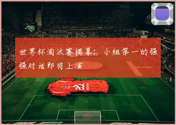 世界杯淘汰赛揭幕：小组第一的强强对话即将上演
