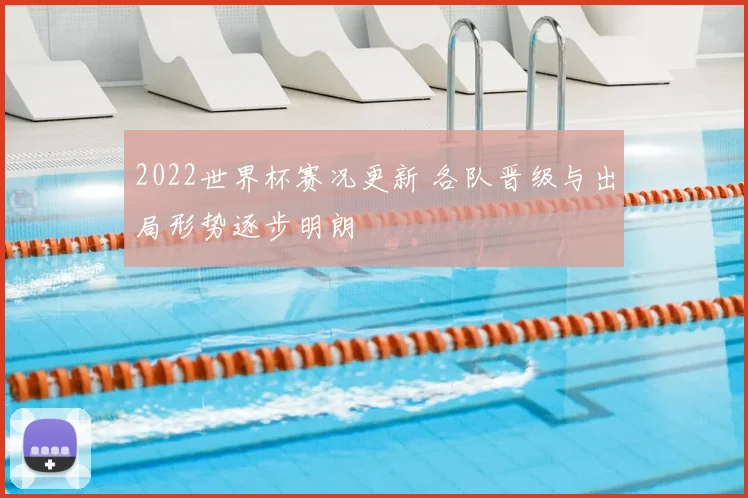 2022世界杯赛况更新 各队晋级与出局形势逐步明朗