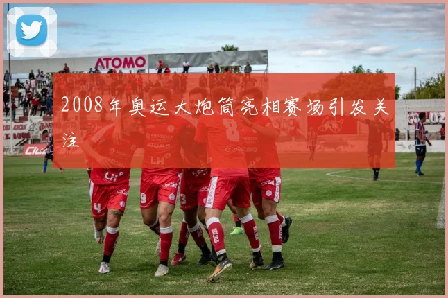 2008年奥运大炮筒亮相赛场引发关注