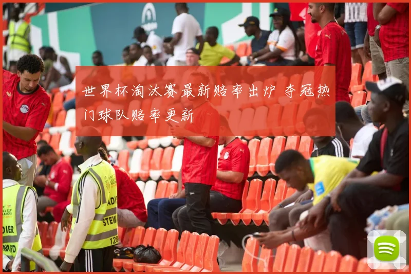 世界杯淘汰赛最新赔率出炉 夺冠热门球队赔率更新