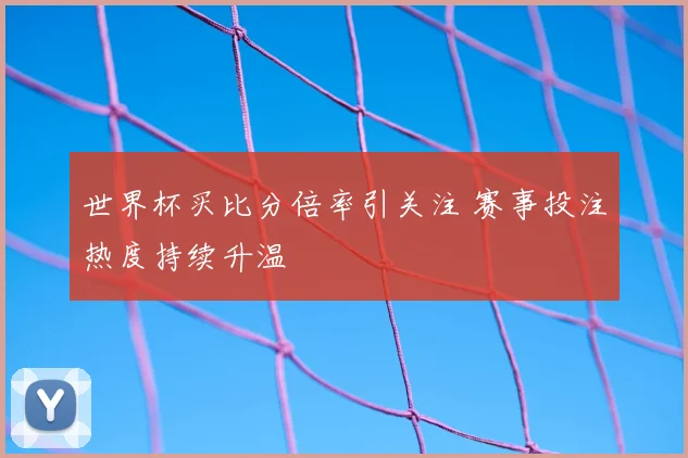 世界杯买比分倍率引关注 赛事投注热度持续升温