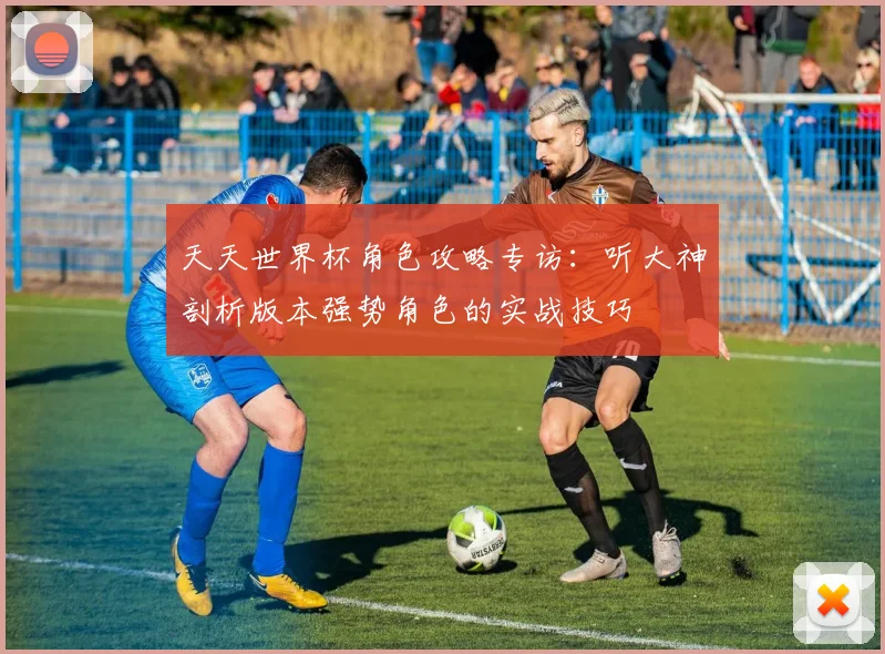 天天世界杯角色攻略专访：听大神剖析版本强势角色的实战技巧