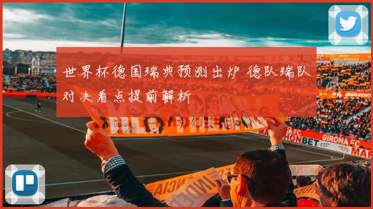 世界杯德国瑞典预测出炉 德队瑞队对决看点提前解析