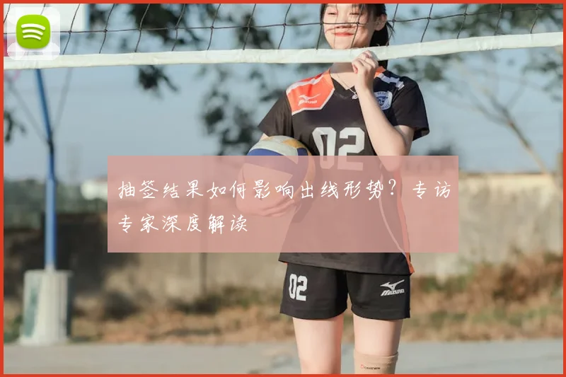 抽签结果如何影响出线形势？专访专家深度解读
