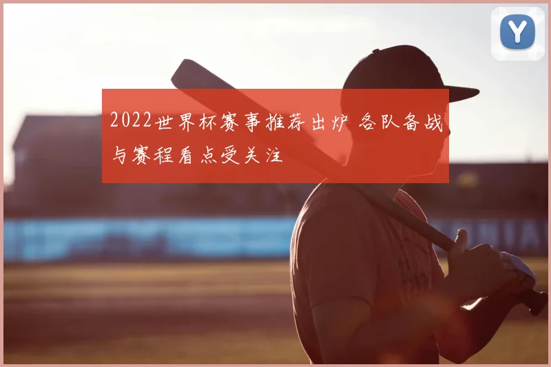 2022世界杯赛事推荐出炉 各队备战与赛程看点受关注