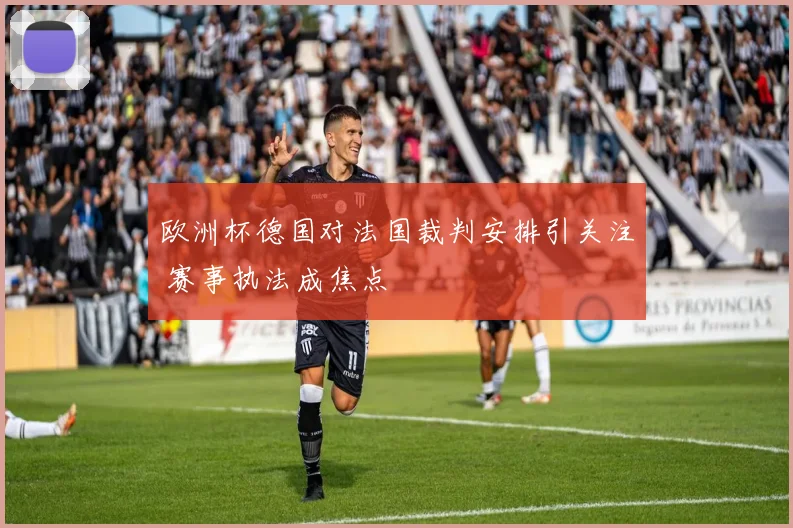 欧洲杯德国对法国裁判安排引关注 赛事执法成焦点