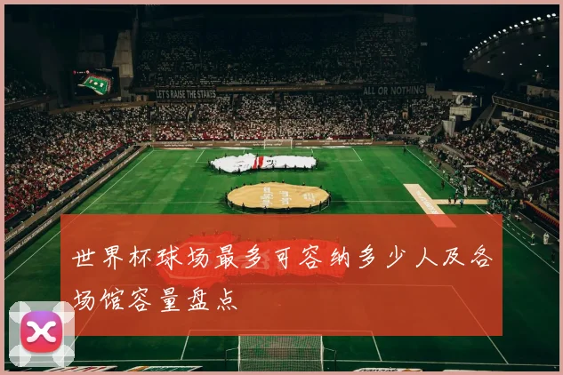 世界杯球场最多可容纳多少人及各场馆容量盘点