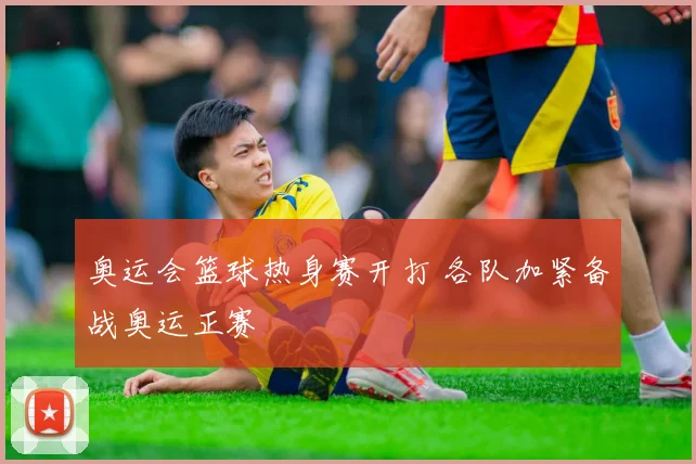 奥运会篮球热身赛开打 各队加紧备战奥运正赛