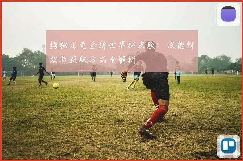 揭秘龙龟全新世界杯皮肤：技能特效与获取方式全解析