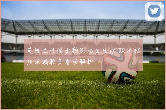 英格兰对瑞士预测比分出炉 欧洲杯焦点战胜负看点解析