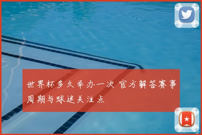 世界杯多久举办一次 官方解答赛事周期与球迷关注点