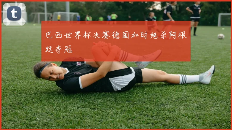 巴西世界杯决赛德国加时绝杀阿根廷夺冠