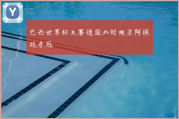 巴西世界杯决赛德国加时绝杀阿根廷夺冠