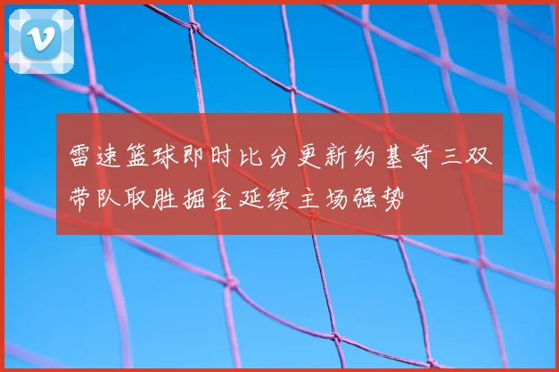 雷速篮球即时比分更新约基奇三双带队取胜掘金延续主场强势