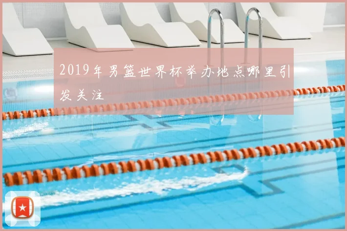 2019年男篮世界杯举办地点哪里引发关注