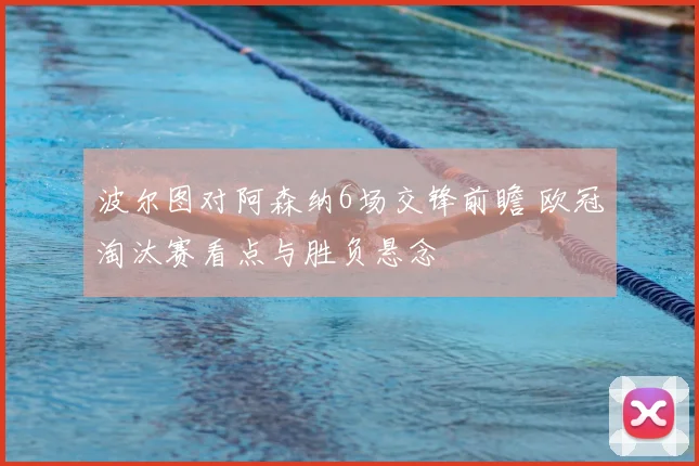 波尔图对阿森纳6场交锋前瞻 欧冠淘汰赛看点与胜负悬念